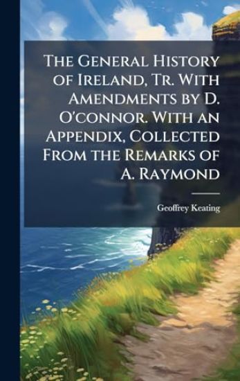 The General History of Ireland, Tr. With Amendments by D. O'connor. With an Appendix, Collected From the Remarks of A. Raymond