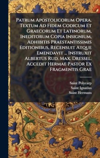 Patrum Apostolicorum Opera. Textum Ad Fidem Codicum Et Graecorum Et Latinorum, Ineditorum Copia Insignium, Adhibitis Praestantissimis Editionibus, Recensuit Atque Emendavit ... Instruxit Albertus Rud. Max. Dressel. Accedit Hermae Pastor Ex Fragmentis Grae
