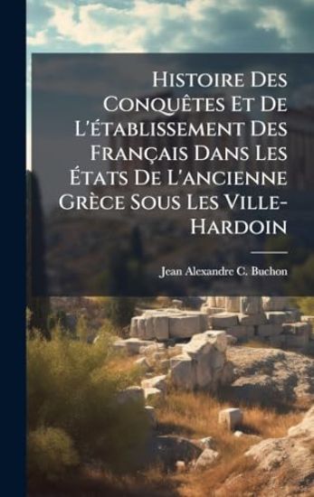 Histoire Des ConquÃates Et De L'Ã(c)tablissement Des Français Dans Les Ã?tats De L'ancienne Grèce Sous Les Ville-Hardoin