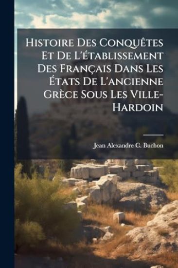 Histoire Des ConquÃates Et De L'Ã(c)tablissement Des Français Dans Les Ã?tats De L'ancienne Grèce Sous Les Ville-Hardoin