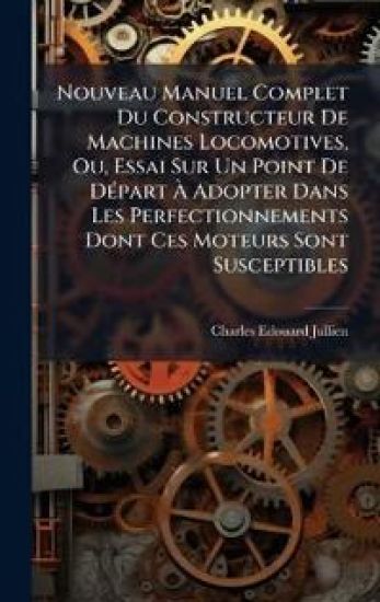 Nouveau Manuel Complet Du Constructeur De Machines Locomotives, Ou, Essai Sur Un Point De DÃ(c)part Ã? Adopter Dans Les Perfectionnements Dont Ces Moteurs Sont Susceptibles