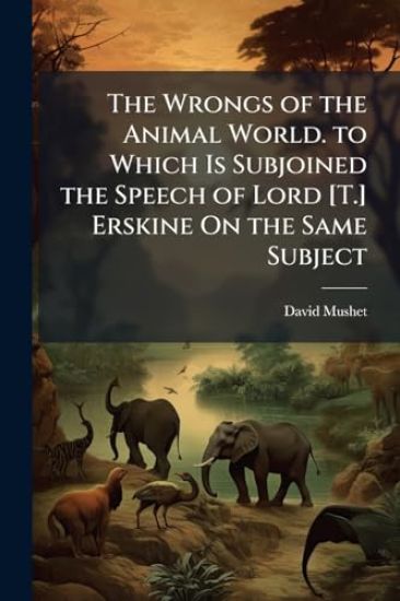 The Wrongs of the Animal World. to Which Is Subjoined the Speech of Lord [T.] Erskine On the Same Subject