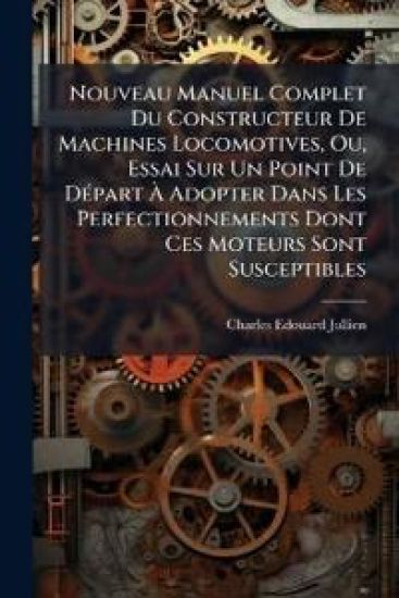 Nouveau Manuel Complet Du Constructeur De Machines Locomotives, Ou, Essai Sur Un Point De DÃ(c)part Ã? Adopter Dans Les Perfectionnements Dont Ces Moteurs Sont Susceptibles