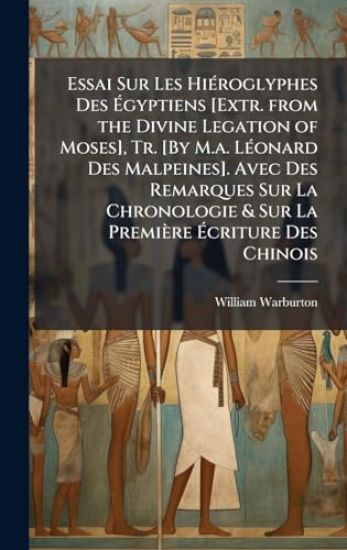 Essai Sur Les HiÃ(c)roglyphes Des Ã?gyptiens [Extr. from the Divine Legation of Moses], Tr. [By M.a. LÃ(c)onard Des Malpeines]. Avec Des Remarques Sur La Chronologie & Sur La Première Ã?criture Des Chinois