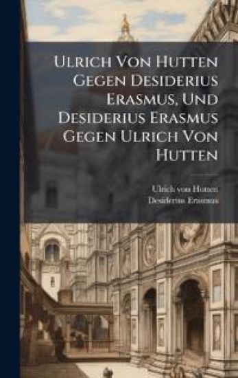 Ulrich Von Hutten Gegen Desiderius Erasmus, Und Desiderius Erasmus Gegen Ulrich Von Hutten