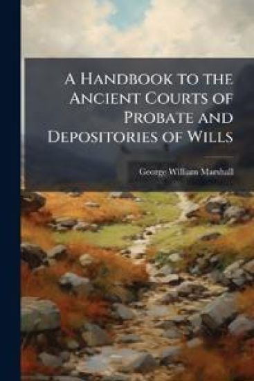 A Handbook to the Ancient Courts of Probate and Depositories of Wills