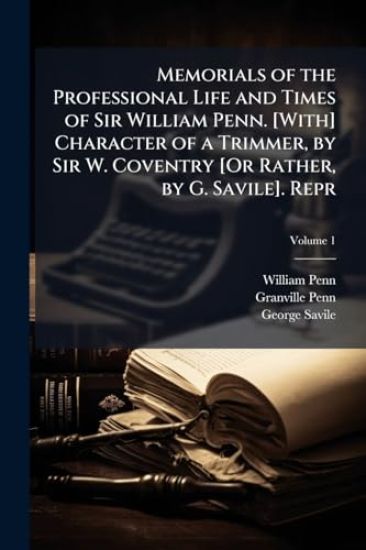 Memorials of the Professional Life and Times of Sir William Penn. [With] Character of a Trimmer, by Sir W. Coventry [Or Rather, by G. Savile]. Repr