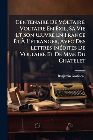 Centenaire De Voltaire. Voltaire En Exil, Sa Vie Et Son Å'uvre En France Et Ã? L'Ã(c)tranger, Avec Des Lettres InÃ(c)dites De Voltaire Et De Mme Du Chatelet