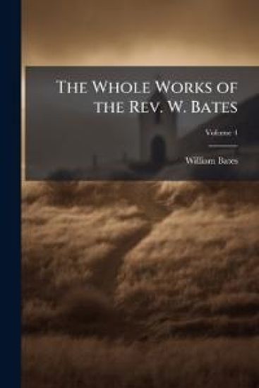 The Whole Works of the Rev. W. Bates