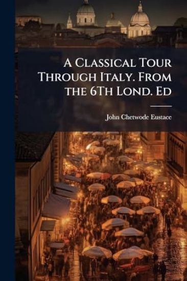 A Classical Tour Through Italy. From the 6Th Lond. Ed