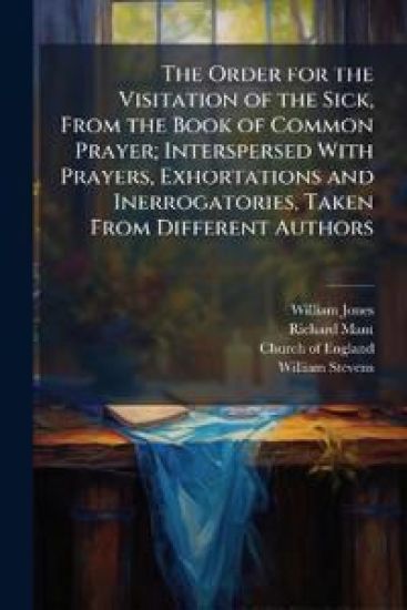 The Order for the Visitation of the Sick, From the Book of Common Prayer; Interspersed With Prayers, Exhortations and Inerrogatories, Taken From Different Authors