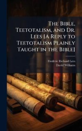 The Bible, Teetotalism, and Dr. Lees [A Reply to Teetotalism Plainly Taught in the Bible]