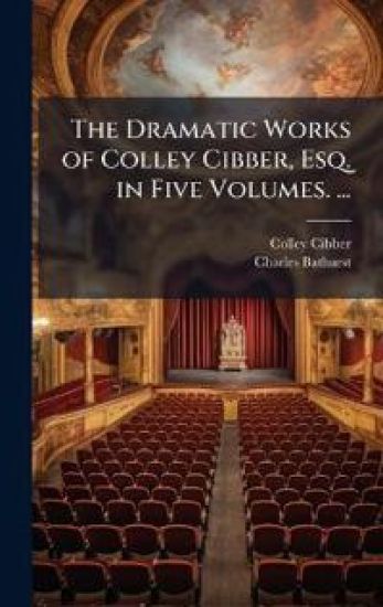 The Dramatic Works of Colley Cibber, Esq. in Five Volumes. ...