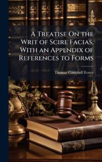 A Treatise On the Writ of Scire Facias, With an Appendix of References to Forms
