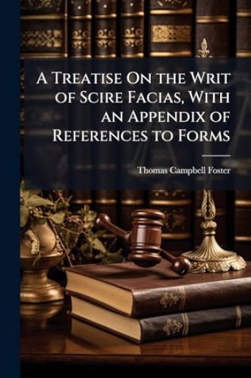 A Treatise On the Writ of Scire Facias, With an Appendix of References to Forms