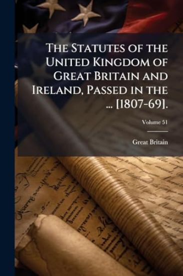 The Statutes of the United Kingdom of Great Britain and Ireland, Passed in the ... [1807-69].