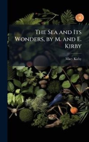 The Sea and Its Wonders, by M. and E. Kirby