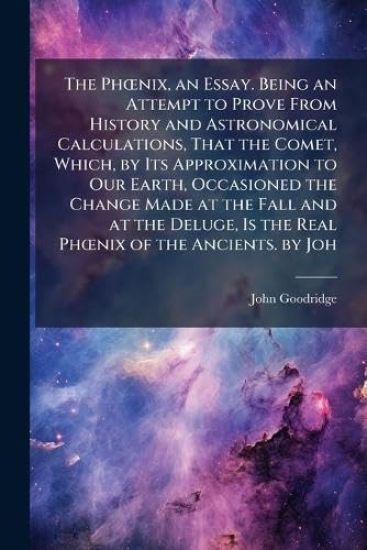 The PhÅ"nix, an Essay. Being an Attempt to Prove From History and Astronomical Calculations, That the Comet, Which, by Its Approximation to Our Earth, Occasioned the Change Made at the Fall and at the Deluge, Is the Real PhÅ"nix of the Ancients. by Joh