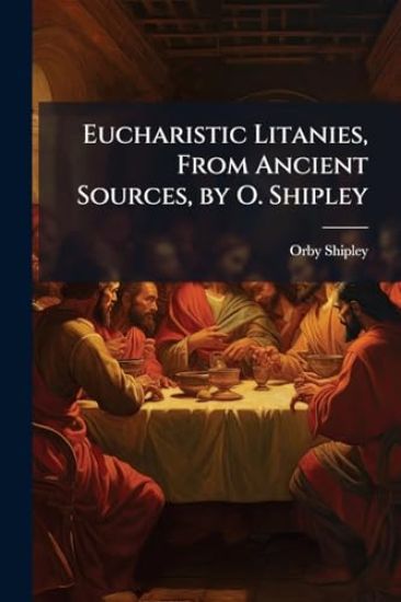 Eucharistic Litanies, From Ancient Sources, by O. Shipley