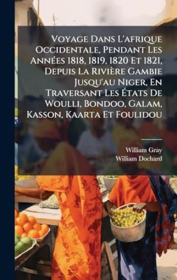 Voyage Dans L'afrique Occidentale, Pendant Les AnnÃ(c)es 1818, 1819, 1820 Et 1821, Depuis La Rivière Gambie Jusqu'au Niger, En Traversant Les Ã?tats De Woulli, Bondoo, Galam, Kasson, Kaarta Et Foulidou