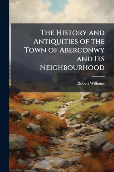 The History and Antiquities of the Town of Aberconwy and Its Neighbourhood
