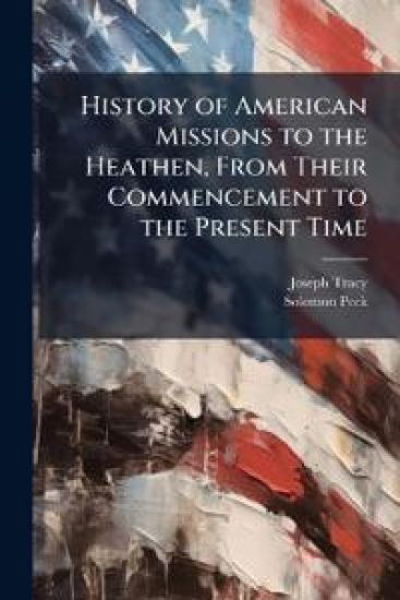 History of American Missions to the Heathen, From Their Commencement to the Present Time