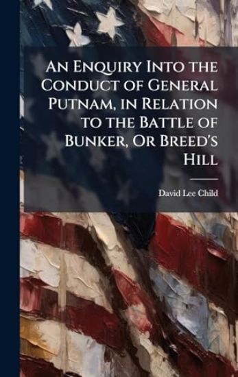 An Enquiry Into the Conduct of General Putnam, in Relation to the Battle of Bunker, Or Breed's Hill