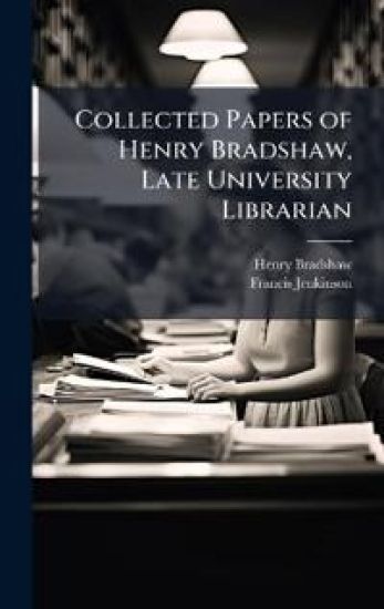 Collected Papers of Henry Bradshaw, Late University Librarian