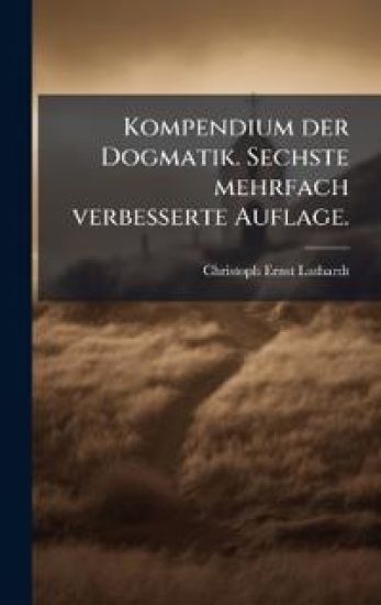 Kompendium der Dogmatik. Sechste mehrfach verbesserte Auflage.