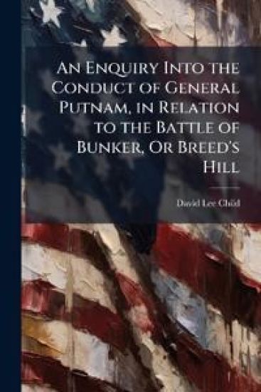 An Enquiry Into the Conduct of General Putnam, in Relation to the Battle of Bunker, Or Breed's Hill