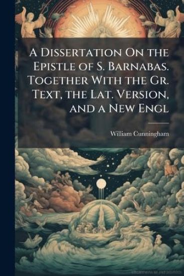 A Dissertation On the Epistle of S. Barnabas. Together With the Gr. Text, the Lat. Version, and a New Engl