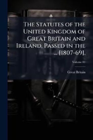 The Statutes of the United Kingdom of Great Britain and Ireland, Passed in the ... [1807-69].