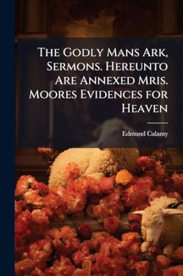 The Godly Mans Ark, Sermons. Hereunto Are Annexed Mris. Moores Evidences for Heaven