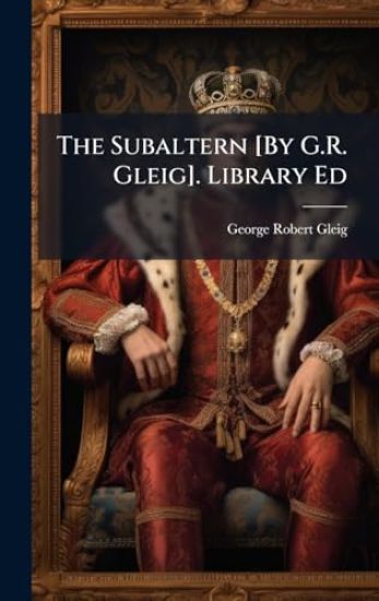 The Subaltern [By G.R. Gleig]. Library Ed