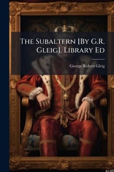 The Subaltern [By G.R. Gleig]. Library Ed