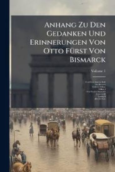Anhang Zu Den Gedanken Und Erinnerungen Von Otto FÃ1/4rst Von Bismarck