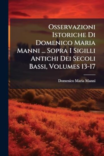 Osservazioni Istoriche Di Domenico Maria Manni ... Sopra I Sigilli Antichi Dei Secoli Bassi, Volumes 13-17