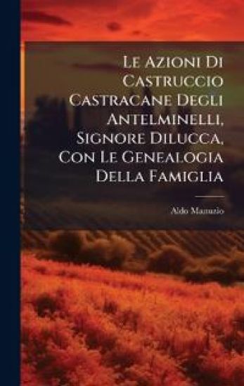 Le Azioni Di Castruccio Castracane Degli Antelminelli, Signore Dilucca, Con Le Genealogia Della Famiglia