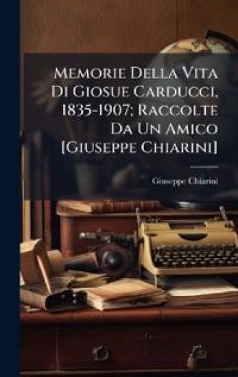 Memorie Della Vita Di Giosue Carducci, 1835-1907; Raccolte Da Un Amico [Giuseppe Chiarini]