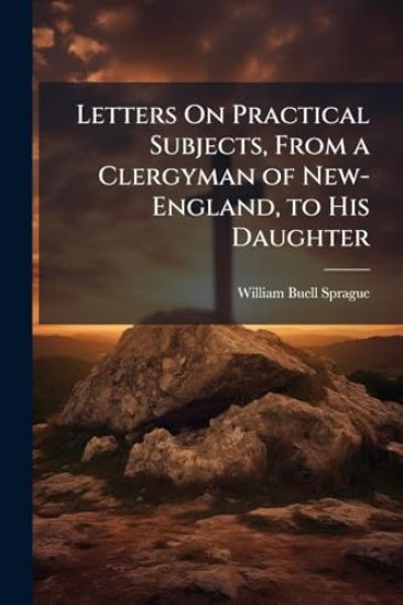Letters On Practical Subjects, From a Clergyman of New-England, to His Daughter