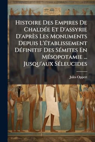 Histoire Des Empires De ChaldÃ(c)e Et D'assyrie D'après Les Monuments Depuis L'Ã(c)tablissement DÃ(c)finitif Des SÃ(c)mites En MÃ(c)sopotamie ... Jusqu'aux SÃ(c)leucides
