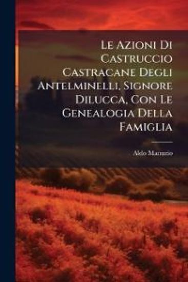 Le Azioni Di Castruccio Castracane Degli Antelminelli, Signore Dilucca, Con Le Genealogia Della Famiglia