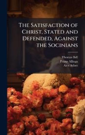 The Satisfaction of Christ, Stated and Defended, Against the Socinians