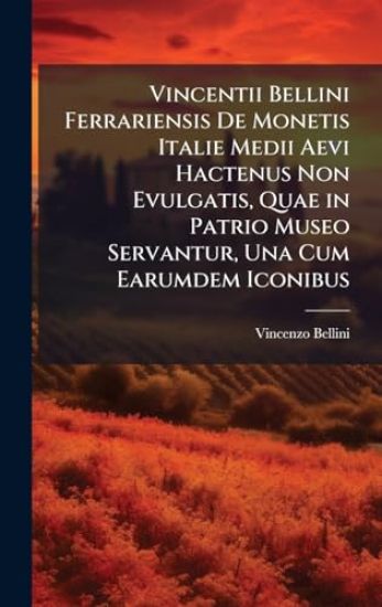 Vincentii Bellini Ferrariensis De Monetis Italie Medii Aevi Hactenus Non Evulgatis, Quae in Patrio Museo Servantur, Una Cum Earumdem Iconibus