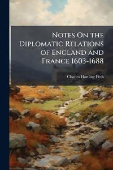 Notes On the Diplomatic Relations of England and France 1603-1688