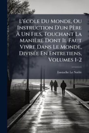 L'Ã(c)cole Du Monde, Ou Instruction D'un Père Ã? Un Fils, Touchant La Manière Dont Il Faut Vivre Dans Le Monde, DivisÃ(c)e En Entretiens, Volumes 1-2