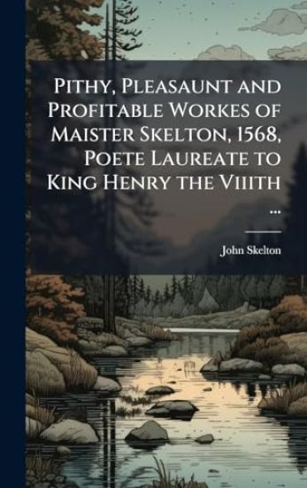 Pithy, Pleasaunt and Profitable Workes of Maister Skelton, 1568, Poete Laureate to King Henry the Viiith ...