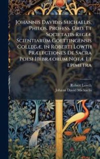 Johannis Davidis Michaelis, Philos. Profess. Ord. Et Societatis RegiÃ] Scientiarum Goettingensis CollegÃ], in Roberti Lowth PrÃ]lectiones De Sacra Poe