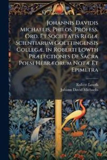 Johannis Davidis Michaelis, Philos. Profess. Ord. Et Societatis RegiÃ] Scientiarum Goettingensis CollegÃ], in Roberti Lowth PrÃ]lectiones De Sacra Poe