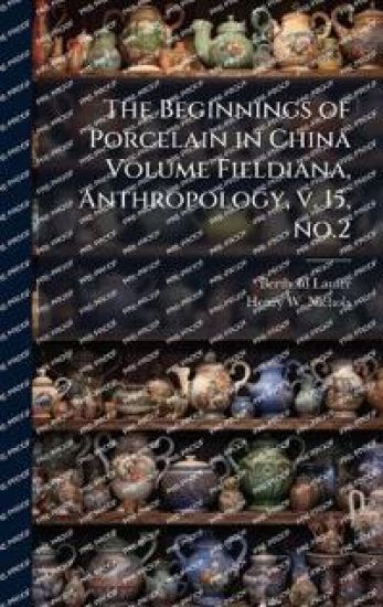 The Beginnings of Porcelain in China Volume Fieldiana, Anthropology, v. 15, no.2